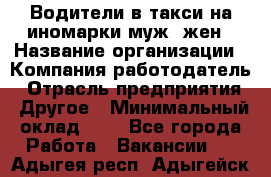 Водители в такси на иномарки муж./жен › Название организации ­ Компания-работодатель › Отрасль предприятия ­ Другое › Минимальный оклад ­ 1 - Все города Работа » Вакансии   . Адыгея респ.,Адыгейск г.